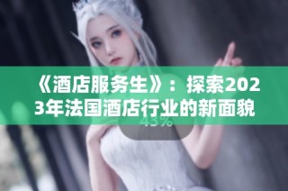 《酒店服务生》：探索2023年法国酒店行业的新面貌与挑战