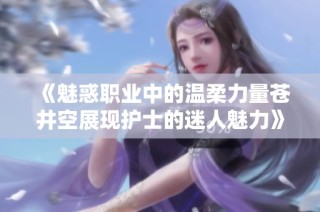 《魅惑职业中的温柔力量苍井空展现护士的迷人魅力》