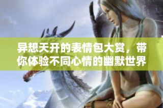 异想天开的表情包大赏，带你体验不同心情的幽默世界