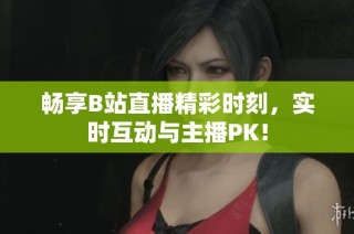 畅享B站直播精彩时刻，实时互动与主播PK！