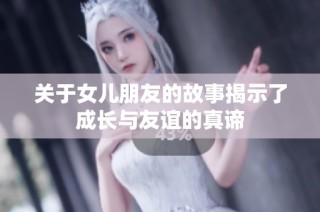 关于女儿朋友的故事揭示了成长与友谊的真谛