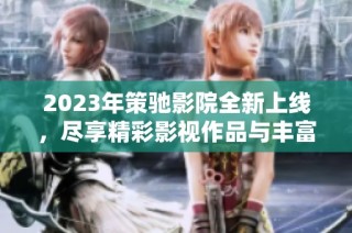 2023年策驰影院全新上线，尽享精彩影视作品与丰富观影体验