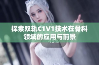 探索双轨C1V1技术在骨科领域的应用与前景