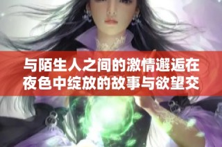 与陌生人之间的激情邂逅在夜色中绽放的故事与欲望交织