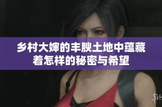 乡村大婶的丰腴土地中蕴藏着怎样的秘密与希望