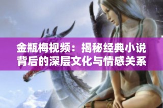 金瓶梅视频：揭秘经典小说背后的深层文化与情感关系