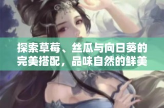 探索草莓、丝瓜与向日葵的完美搭配，品味自然的鲜美与多彩生活
