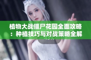 植物大战僵尸花园全面攻略：种植技巧与对战策略全解析