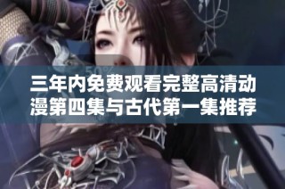 三年内免费观看完整高清动漫第四集与古代第一集推荐
