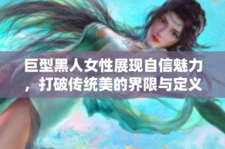 巨型黑人女性展现自信魅力，打破传统美的界限与定义