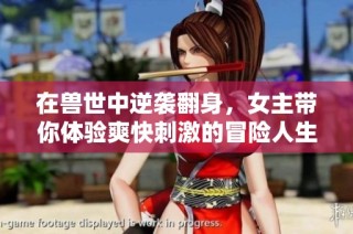 在兽世中逆袭翻身，女主带你体验爽快刺激的冒险人生