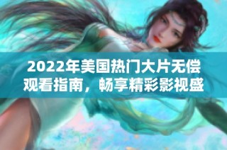 2022年美国热门大片无偿观看指南，畅享精彩影视盛宴