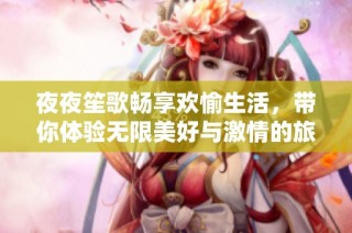 夜夜笙歌畅享欢愉生活，带你体验无限美好与激情的旅程