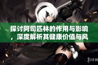探讨阿司匹林的作用与影响，深度解析其健康价值与风险
