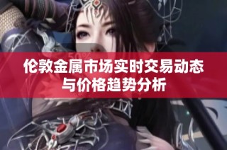 伦敦金属市场实时交易动态与价格趋势分析