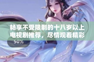 畅享不受限制的十八岁以上电视剧推荐，尽情观看精彩内容