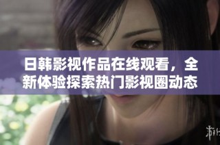 日韩影视作品在线观看，全新体验探索热门影视圈动态