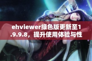 ehviewer绿色版更新至1.9.9.8，提升使用体验与性能