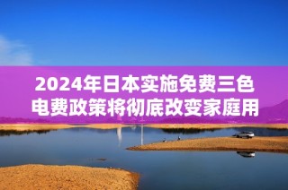 2024年日本实施免费三色电费政策将彻底改变家庭用电方式