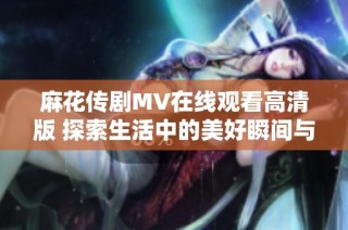 麻花传剧MV在线观看高清版 探索生活中的美好瞬间与感动