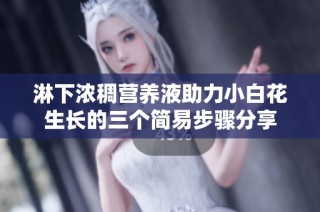 淋下浓稠营养液助力小白花生长的三个简易步骤分享