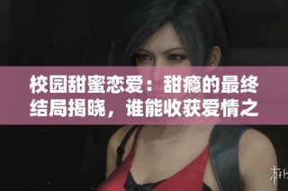 校园甜蜜恋爱：甜瘾的最终结局揭晓，谁能收获爱情之果