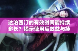 达泊西汀的有效时间能持续多长？揭示使用后效益与持续性探索