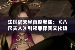 法国满天星再度聚焦：《八尺夫人》引领菲律宾文化热潮