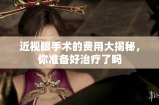 近视眼手术的费用大揭秘，你准备好治疗了吗
