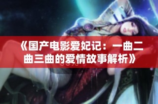 《国产电影爱妃记：一曲二曲三曲的爱情故事解析》