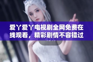 爱丫爱丫电视剧全网免费在线观看，精彩剧情不容错过！