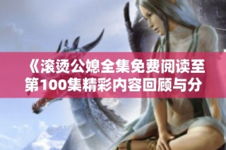 《滚烫公媳全集免费阅读至第100集精彩内容回顾与分析》