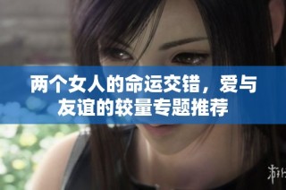 两个女人的命运交错，爱与友谊的较量专题推荐