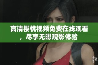 高清樱桃视频免费在线观看，尽享无暇观影体验 