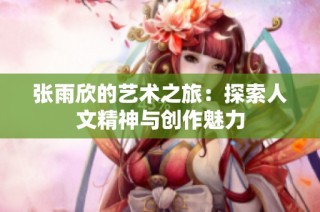 张雨欣的艺术之旅：探索人文精神与创作魅力