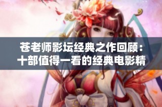 苍老师影坛经典之作回顾：十部值得一看的经典电影精选
