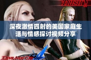 深夜激情四射的美国家庭生活与情感探讨视频分享