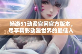 畅游51动漫官网官方版本，尽享精彩动漫世界的最佳入口指南