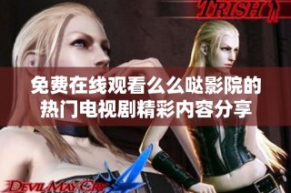 免费在线观看么么哒影院的热门电视剧精彩内容分享