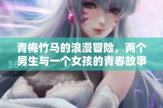 青梅竹马的浪漫冒险，两个男生与一个女孩的青春故事