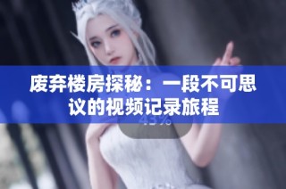 废弃楼房探秘：一段不可思议的视频记录旅程