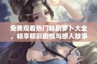 免费观看热门韩剧萝卜大全，畅享精彩剧情与感人故事的丰富选择