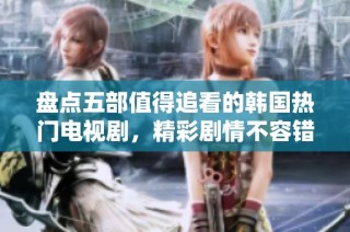 盘点五部值得追看的韩国热门电视剧，精彩剧情不容错过