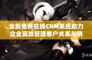 全新免费在线CRM系统助力企业高效管理客户关系与销售流程