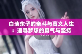 白洁东子的奋斗与高义人生：追寻梦想的勇气与坚持
