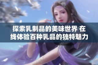 探索乳制品的美味世界 在线体验百种乳品的独特魅力