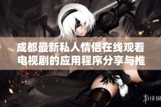 成都最新私人情侣在线观看电视剧的应用程序分享与推荐
