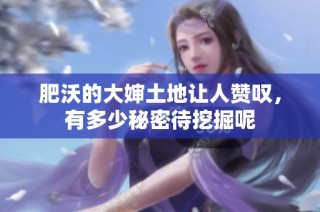 肥沃的大婶土地让人赞叹，有多少秘密待挖掘呢