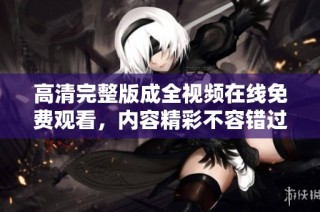 高清完整版成全视频在线免费观看，内容精彩不容错过