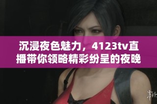 沉浸夜色魅力，4123tv直播带你领略精彩纷呈的夜晚娱乐世界